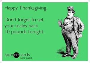 Happy Thanksgiving! Don't forget to set your scales back 10 pounds tonight! ;)