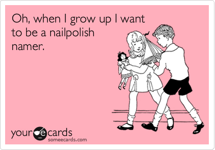 Oh, when I grow up I want to be a nail polish namer