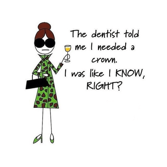 The dentist told me I needed a Crown.  I was like I KNOW RIGHT?..